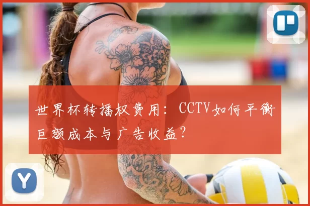 世界杯转播权费用:CCTV如何平衡巨额成本与广告收益?