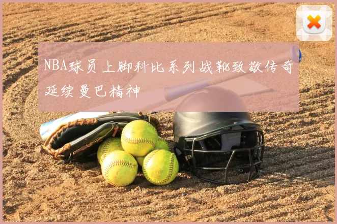 NBA球员上脚科比系列战靴致敬传奇延续曼巴精神