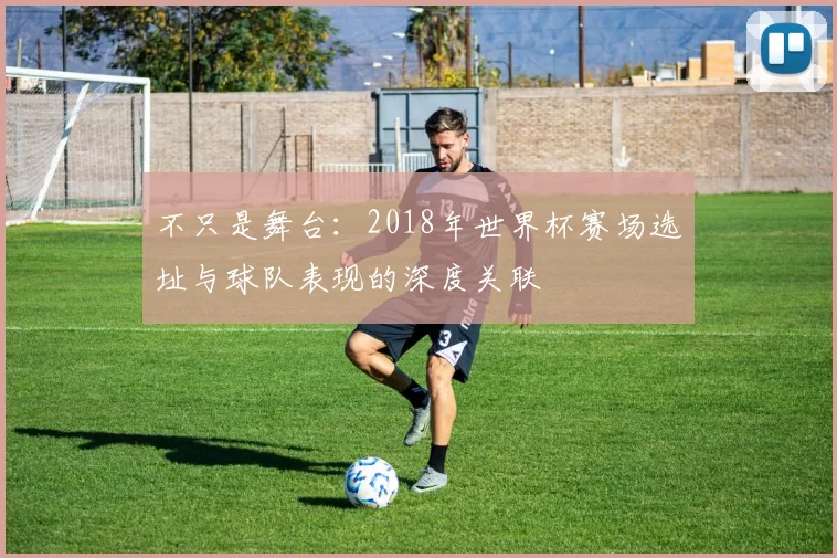 不只是舞台：2018年世界杯赛场选址与球队表现的深度关联