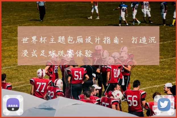 世界杯主题包厢设计指南：打造沉浸式足球观赛体验