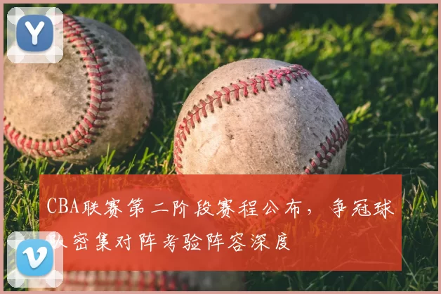 CBA联赛第二阶段赛程公布，争冠球队密集对阵考验阵容深度