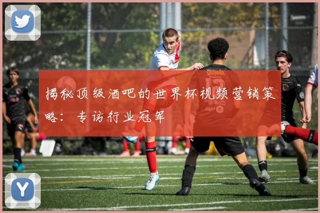 揭秘顶级酒吧的世界杯视频营销策略:专访行业冠军