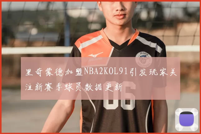 里奇蒙德加盟NBA2KOL91引发玩家关注新赛季球员数据更新