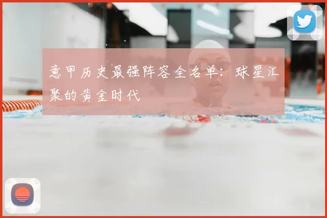 意甲历史最强阵容全名单:球星汇聚的黄金时代