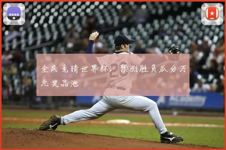 全民竞猜世界杯：预测胜负瓜分万元奖品池