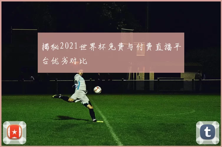 揭秘2021世界杯免费与付费直播平台优劣对比