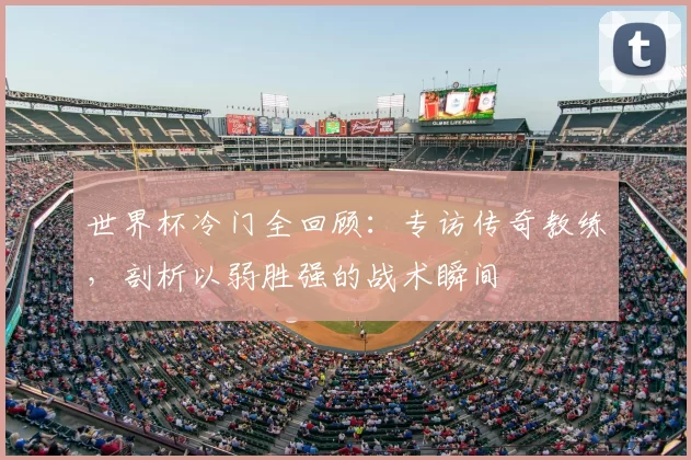 世界杯冷门全回顾：专访传奇教练，剖析以弱胜强的战术瞬间