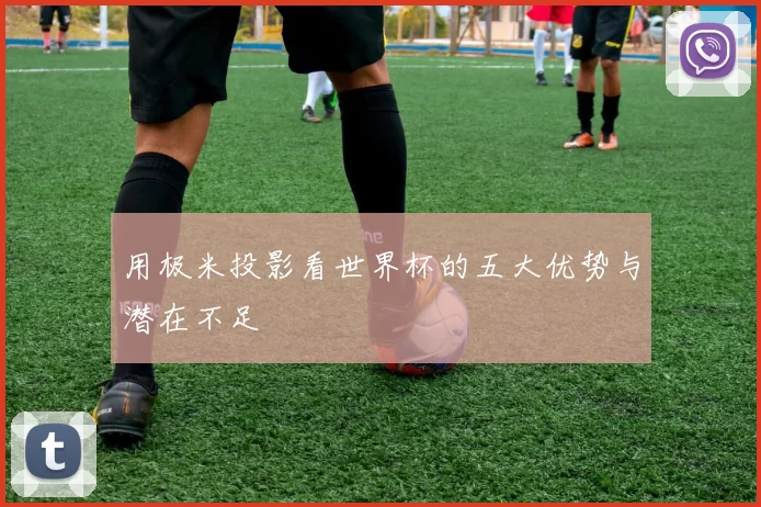 用极米投影看世界杯的五大优势与潜在不足