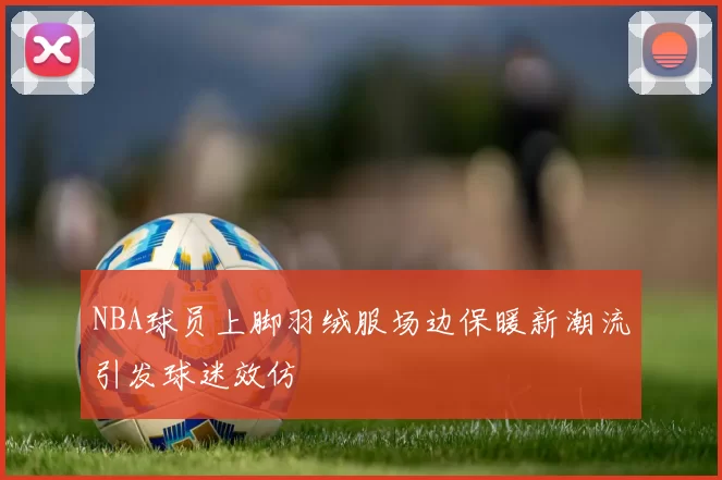 NBA球员上脚羽绒服场边保暖新潮流引发球迷效仿