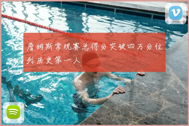 詹姆斯常规赛总得分突破四万分位列历史第一人