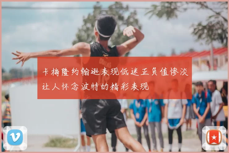 卡梅隆约翰逊表现低迷正负值惨淡让人怀念波特的精彩表现