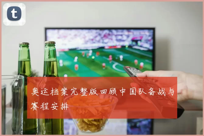 奥运档案完整版回顾中国队备战与赛程安排