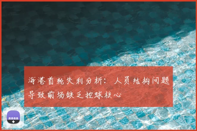 海港首轮失利分析：人员结构问题导致前场缺乏控球核心