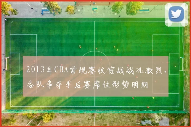2013年CBA常规赛收官战战况激烈，各队争夺季后赛席位形势明朗