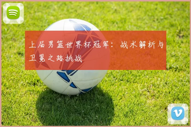 上届男篮世界杯冠军：战术解析与卫冕之路挑战