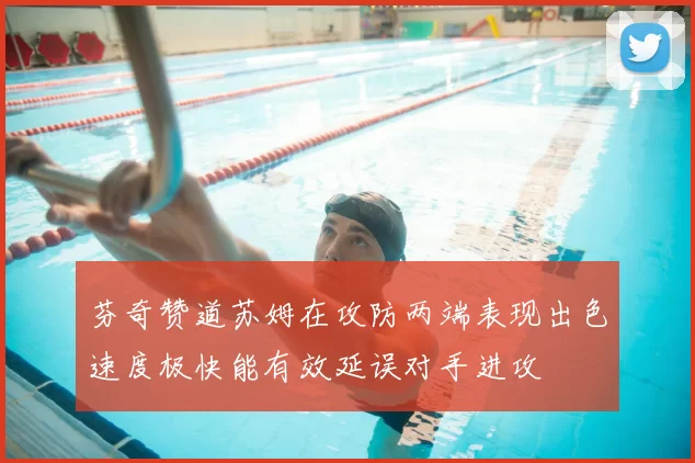 芬奇赞道苏姆在攻防两端表现出色速度极快能有效延误对手进攻